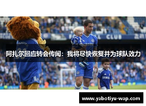 阿扎尔回应转会传闻：我将尽快恢复并为球队效力