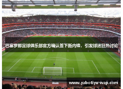 巴塞罗那足球俱乐部官方确认签下新内锋，引发球迷狂热讨论
