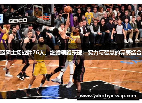 篮网主场战胜76人，继续领跑东部：实力与智慧的完美结合