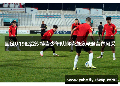 国足U19迎战沙特青少年队期待逆袭展现青春风采