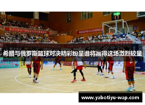 希腊与俄罗斯篮球对决精彩纷呈谁将赢得这场激烈较量