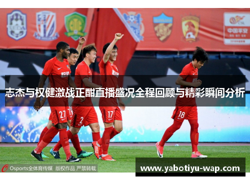 志杰与权健激战正酣直播盛况全程回顾与精彩瞬间分析