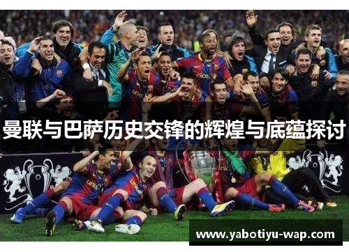 曼联与巴萨历史交锋的辉煌与底蕴探讨