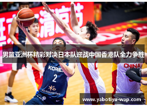 男篮亚洲杯精彩对决日本队迎战中国香港队全力争胜